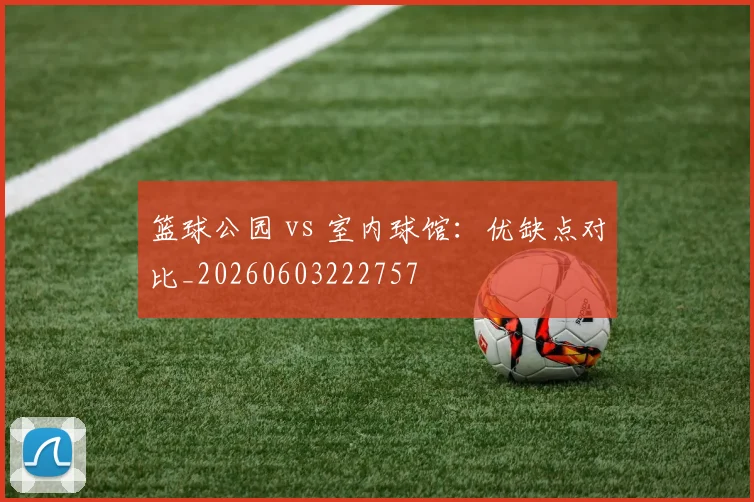 篮球公园 vs 室内球馆：优缺点对比_20260603222757
