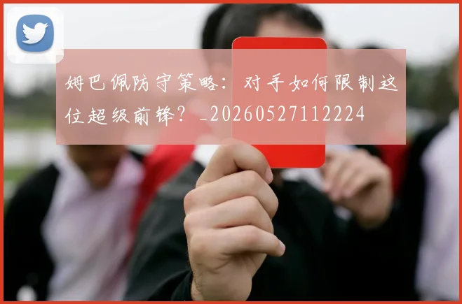 姆巴佩防守策略：对手如何限制这位超级前锋？_20260527112224