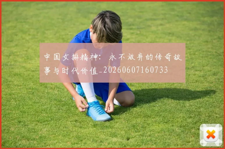 中国女排精神：永不放弃的传奇故事与时代价值_20260607160733