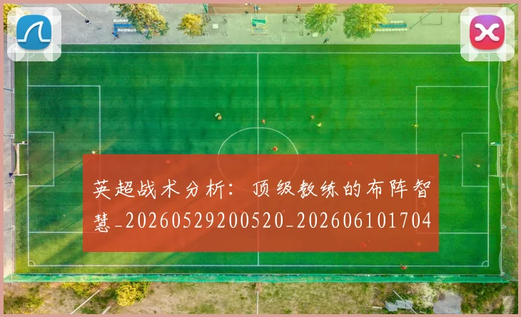 英超战术分析:顶级教练的布阵智慧_20260529200520_20260610170440