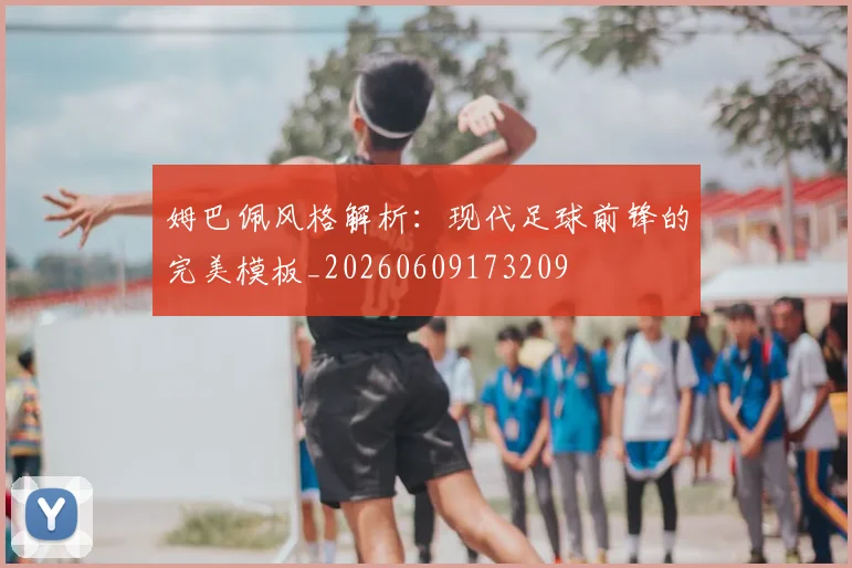 姆巴佩风格解析：现代足球前锋的完美模板_20260609173209