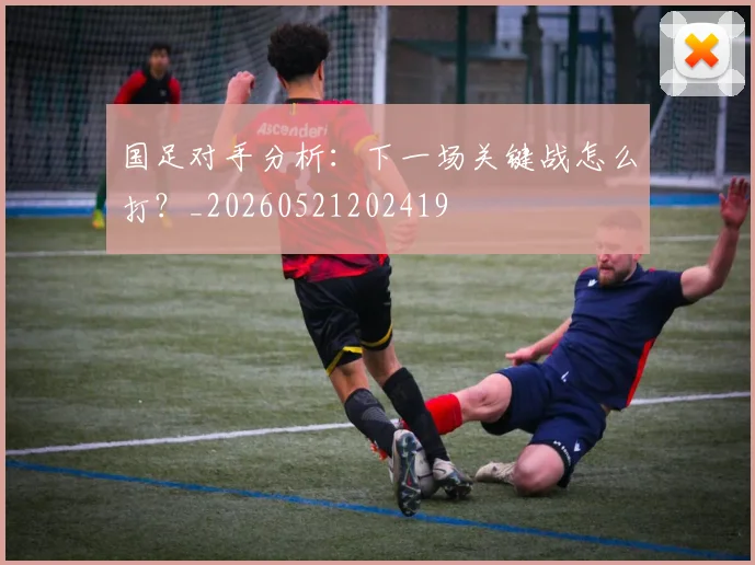 国足对手分析:下一场关键战怎么打?_20260521202419