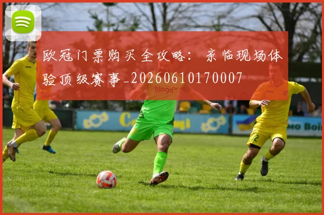 欧冠门票购买全攻略：亲临现场体验顶级赛事_20260610170007