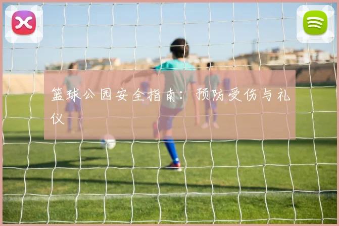 篮球公园安全指南：预防受伤与礼仪