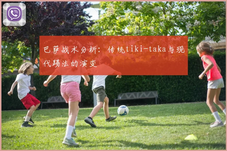 巴萨战术分析：传统tiki-taka与现代踢法的演变