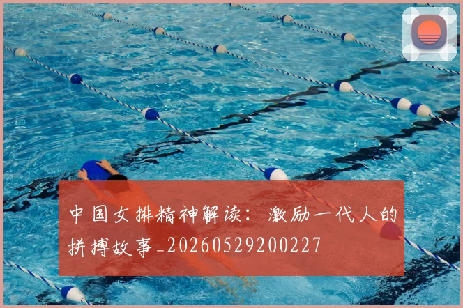中国女排精神解读：激励一代人的拼搏故事_20260529200227