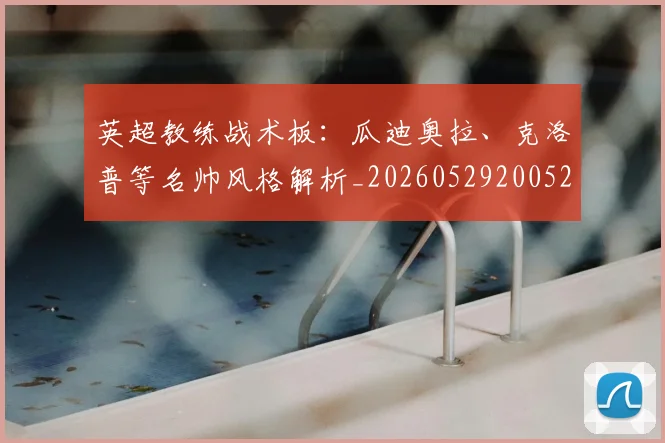 英超教练战术板：瓜迪奥拉、克洛普等名帅风格解析_20260529200522_20260610170441